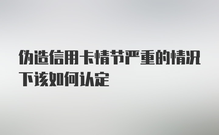 伪造信用卡情节严重的情况下该如何认定