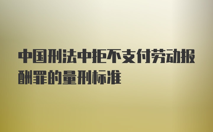 中国刑法中拒不支付劳动报酬罪的量刑标准