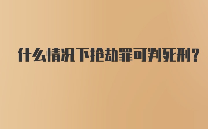 什么情况下抢劫罪可判死刑？