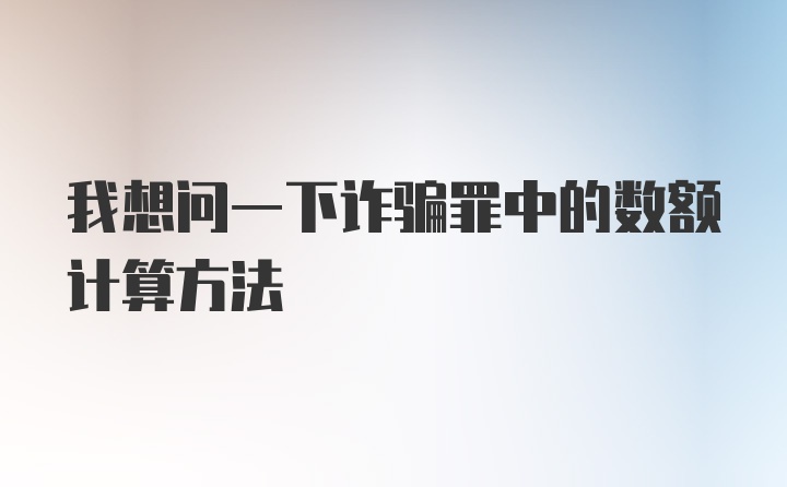 我想问一下诈骗罪中的数额计算方法