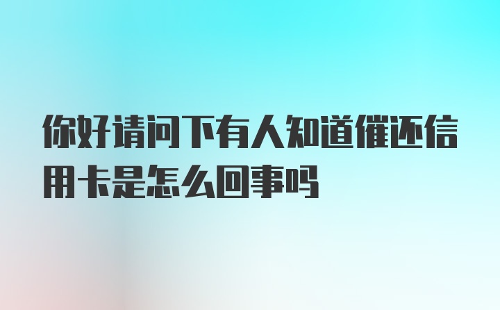 你好请问下有人知道催还信用卡是怎么回事吗