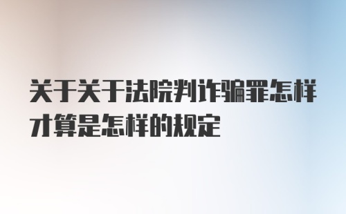 关于关于法院判诈骗罪怎样才算是怎样的规定