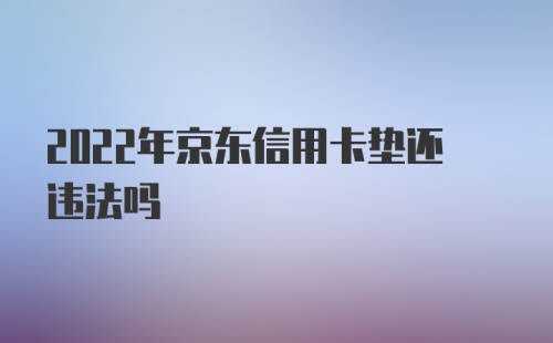 2022年京东信用卡垫还违法吗