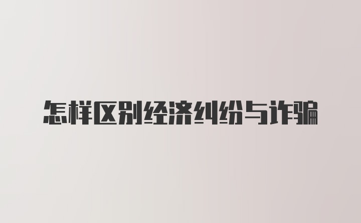 怎样区别经济纠纷与诈骗