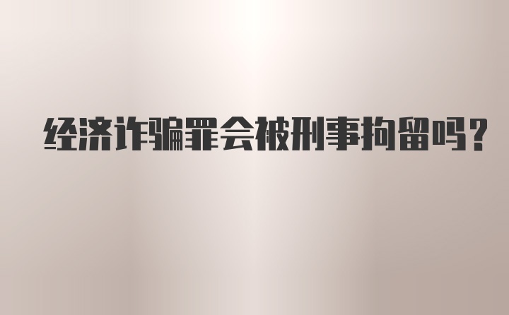 经济诈骗罪会被刑事拘留吗？