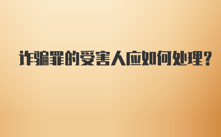 诈骗罪的受害人应如何处理？