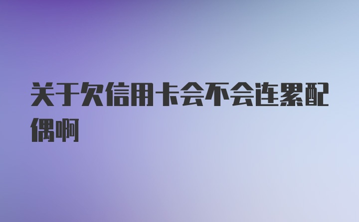 关于欠信用卡会不会连累配偶啊