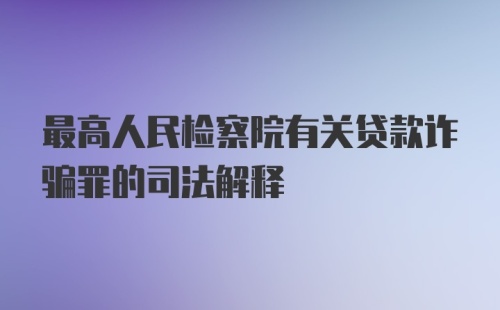 最高人民检察院有关贷款诈骗罪的司法解释