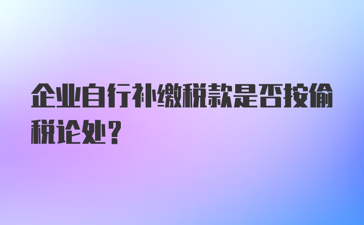 企业自行补缴税款是否按偷税论处？