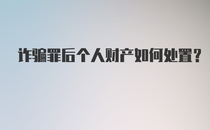 诈骗罪后个人财产如何处置？