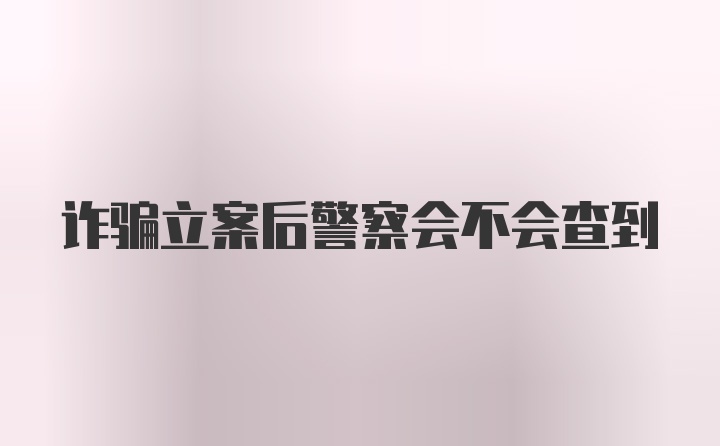 诈骗立案后警察会不会查到