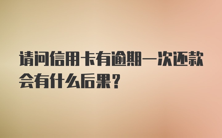 请问信用卡有逾期一次还款会有什么后果？