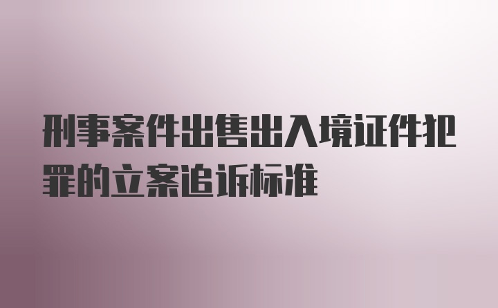 刑事案件出售出入境证件犯罪的立案追诉标准