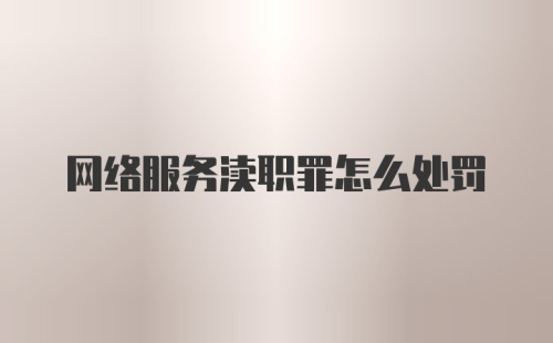 网络服务渎职罪怎么处罚