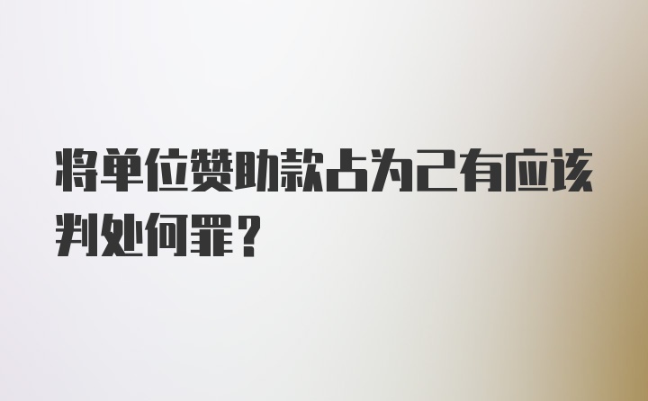 将单位赞助款占为己有应该判处何罪?