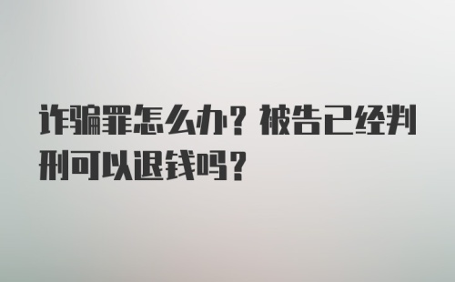 诈骗罪怎么办？被告已经判刑可以退钱吗？