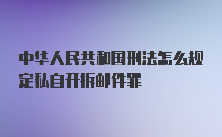 中华人民共和国刑法怎么规定私自开拆邮件罪