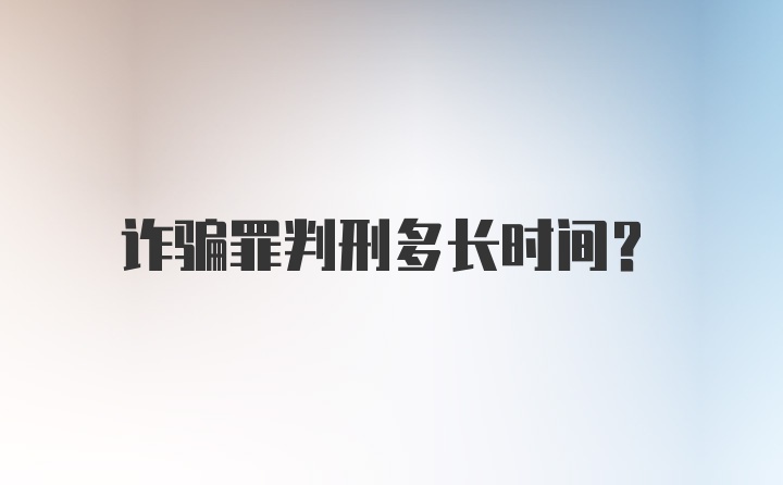 诈骗罪判刑多长时间？