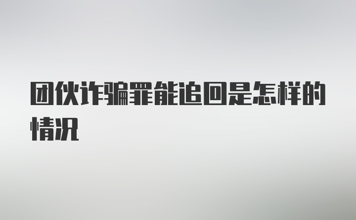 团伙诈骗罪能追回是怎样的情况