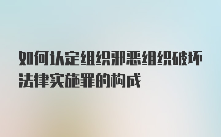 如何认定组织邪恶组织破坏法律实施罪的构成