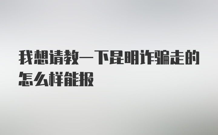 我想请教一下昆明诈骗走的怎么样能报