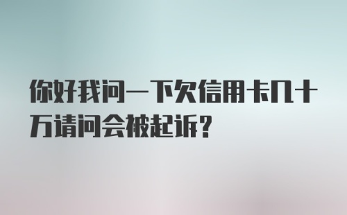 你好我问一下欠信用卡几十万请问会被起诉?