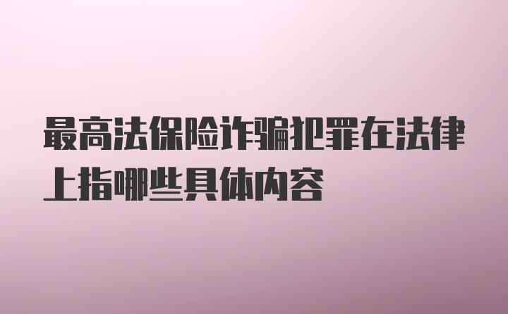 最高法保险诈骗犯罪在法律上指哪些具体内容