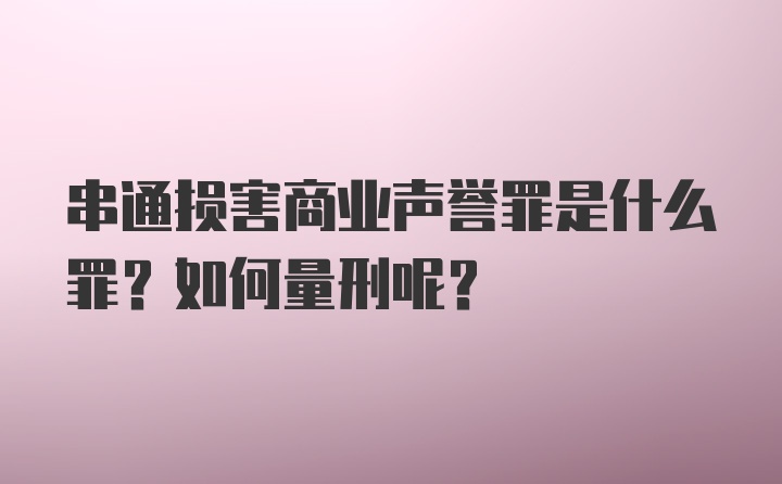 串通损害商业声誉罪是什么罪？如何量刑呢？