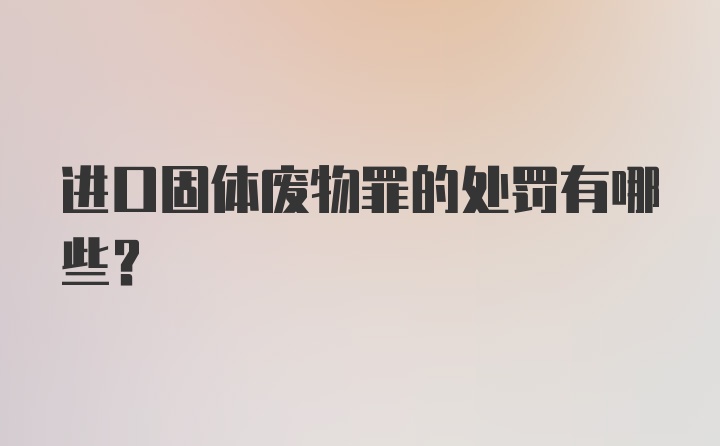 进口固体废物罪的处罚有哪些?