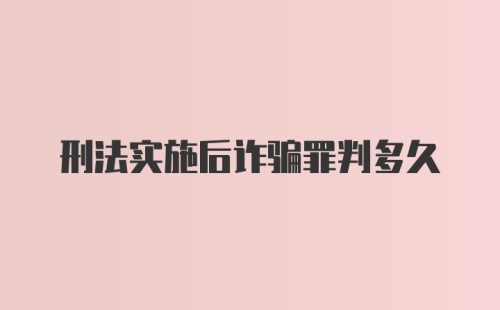 刑法实施后诈骗罪判多久