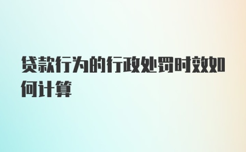 贷款行为的行政处罚时效如何计算