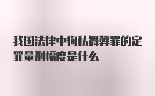 我国法律中徇私舞弊罪的定罪量刑幅度是什么