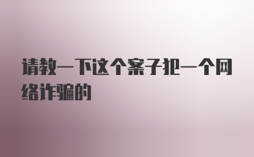 请教一下这个案子犯一个网络诈骗的