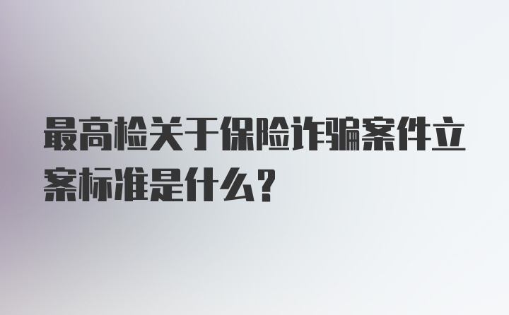 最高检关于保险诈骗案件立案标准是什么？