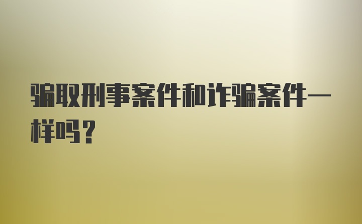 骗取刑事案件和诈骗案件一样吗？