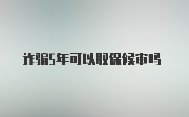 诈骗5年可以取保候审吗