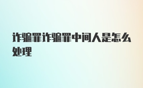 诈骗罪诈骗罪中间人是怎么处理