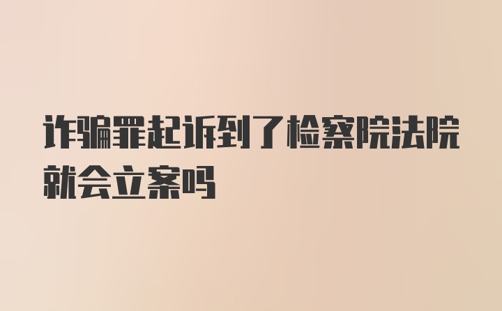 诈骗罪起诉到了检察院法院就会立案吗