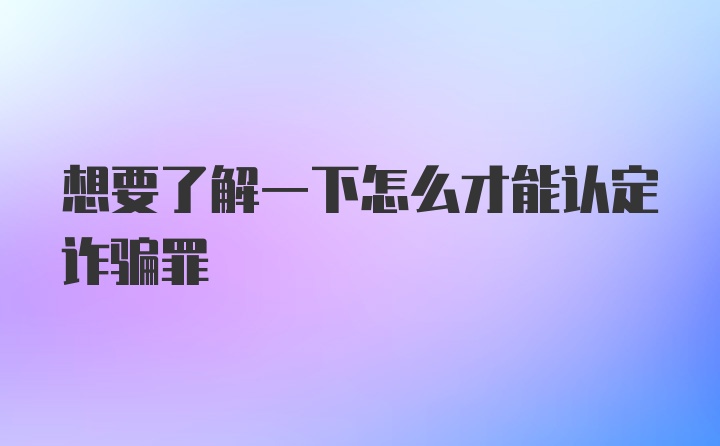 想要了解一下怎么才能认定诈骗罪