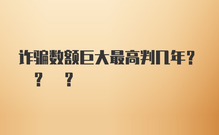 诈骗数额巨大最高判几年? ? ?