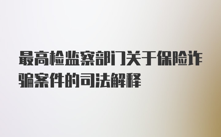 最高检监察部门关于保险诈骗案件的司法解释