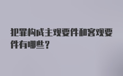 犯罪构成主观要件和客观要件有哪些?