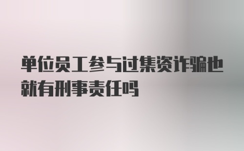 单位员工参与过集资诈骗也就有刑事责任吗