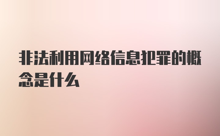 非法利用网络信息犯罪的概念是什么