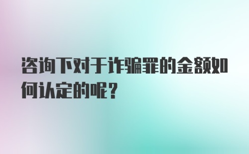 咨询下对于诈骗罪的金额如何认定的呢？