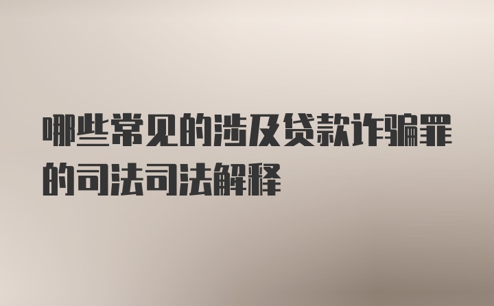 哪些常见的涉及贷款诈骗罪的司法司法解释