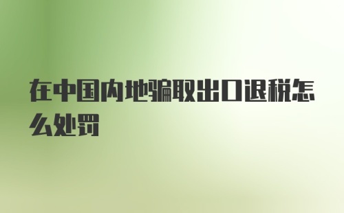 在中国内地骗取出口退税怎么处罚