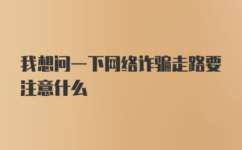 我想问一下网络诈骗走路要注意什么