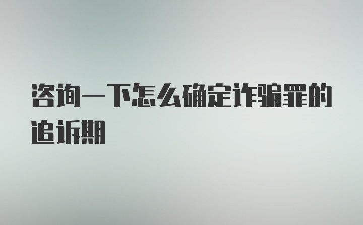 咨询一下怎么确定诈骗罪的追诉期