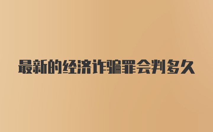 最新的经济诈骗罪会判多久